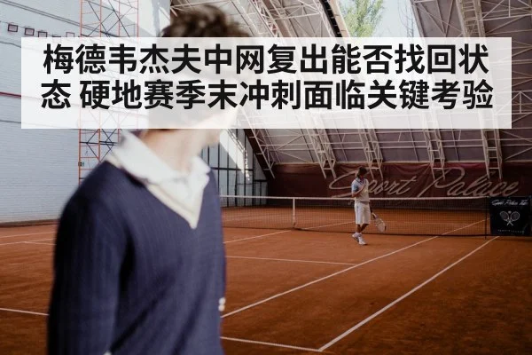 梅德韦杰夫中网复出能否找回状态 硬地赛季末冲刺面临关键考验