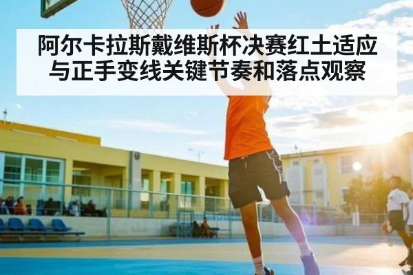 阿尔卡拉斯戴维斯杯决赛红土适应与正手变线关键节奏和落点观察