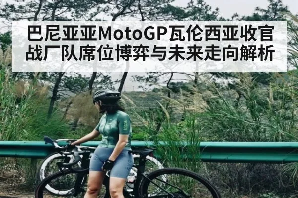 巴尼亚亚MotoGP瓦伦西亚收官战厂队席位博弈与未来走向解析
