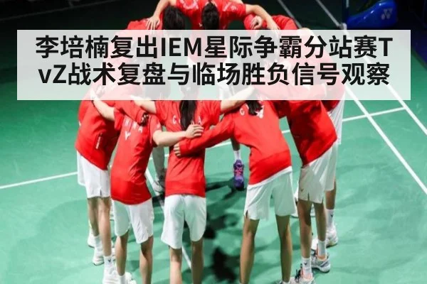 李培楠复出IEM星际争霸分站赛TvZ战术复盘与临场胜负信号观察